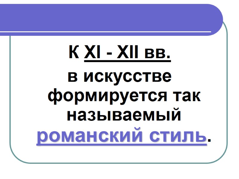К ХI - ХII вв.  в искусстве формируется так называемый романский стиль.